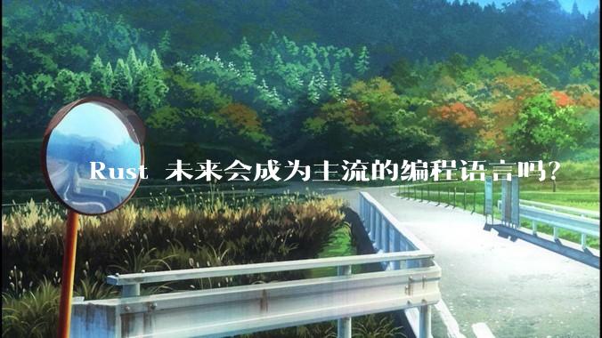 Rust 未来会成为主流的编程语言吗？