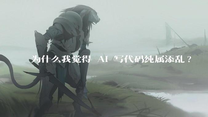 为什么我觉得 AI 写代码纯属添乱?